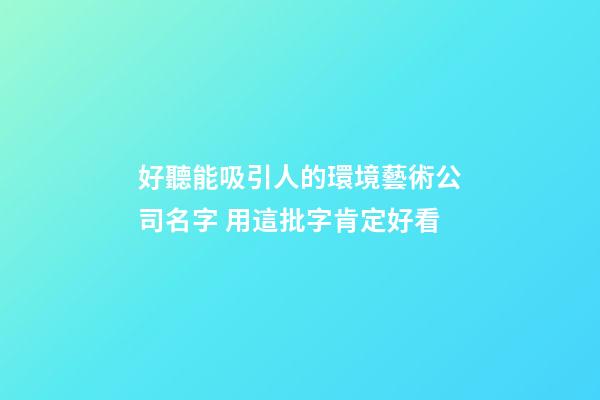 好聽能吸引人的環境藝術公司名字 用這批字肯定好看-第1張-公司起名-玄機派